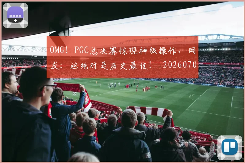 OMG！PGC总决赛惊现神级操作，网友：这绝对是历史最佳！_20260702170201