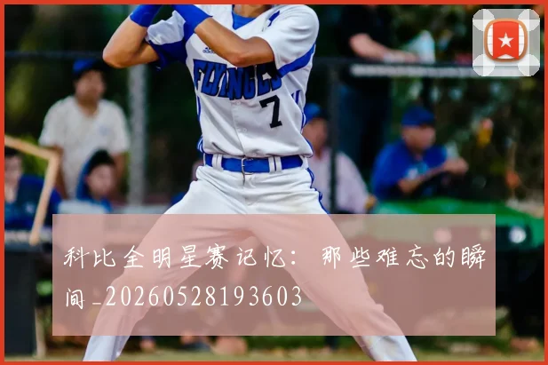 科比全明星赛记忆：那些难忘的瞬间_20260528193603
