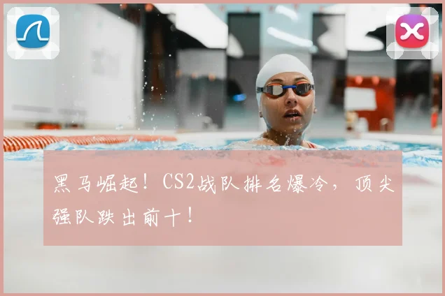 黑马崛起！CS2战队排名爆冷，顶尖强队跌出前十！