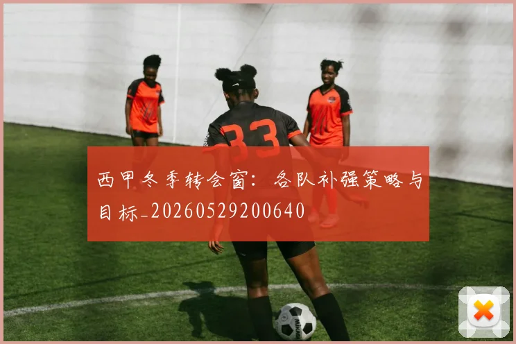 西甲冬季转会窗：各队补强策略与目标_20260529200640