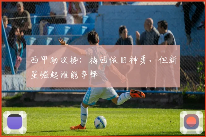 西甲助攻榜：梅西依旧神勇，但新星崛起谁能争锋