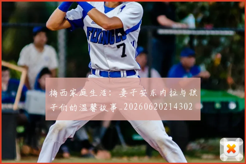 梅西家庭生活：妻子安东内拉与孩子们的温馨故事_20260620214302