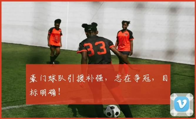 豪门球队引援补强，志在争冠，目标明确！