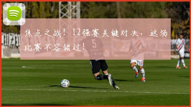 焦点之战！12强赛关键对决，这场比赛不容错过！