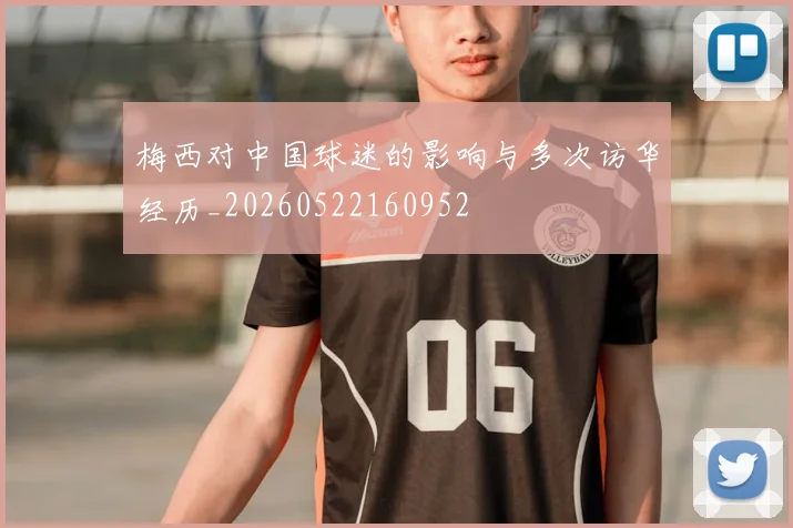梅西对中国球迷的影响与多次访华经历_20260522160952