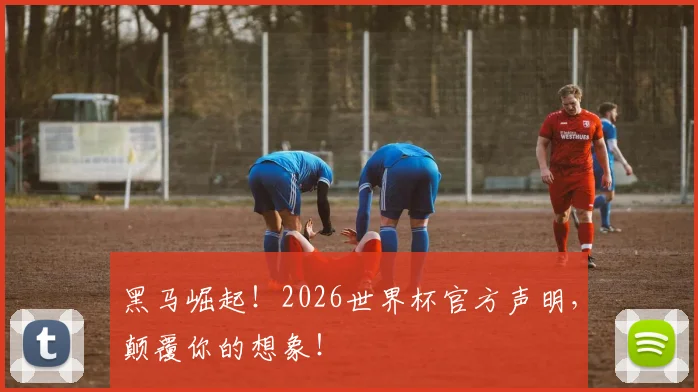 黑马崛起！2026世界杯官方声明，颠覆你的想象！