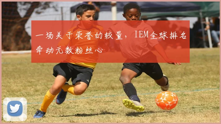 一场关于荣誉的较量，IEM全球排名牵动无数粉丝心