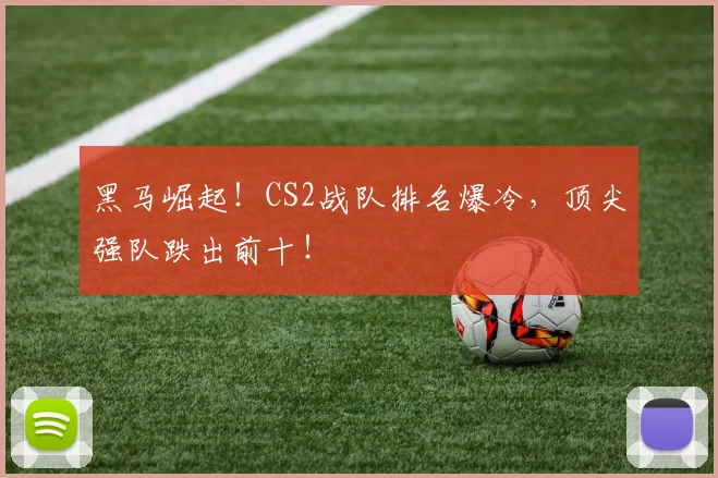 黑马崛起！CS2战队排名爆冷，顶尖强队跌出前十！