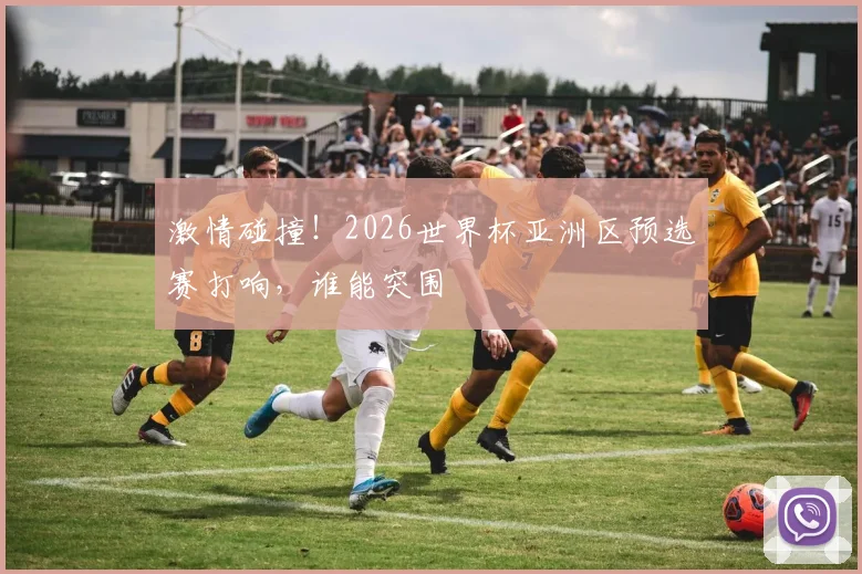 激情碰撞！2026世界杯亚洲区预选赛打响，谁能突围
