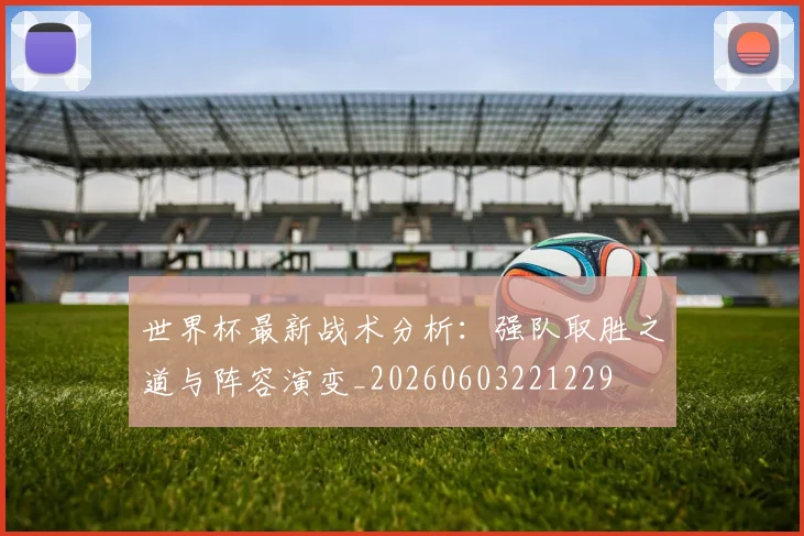 世界杯最新战术分析：强队取胜之道与阵容演变_20260603221229