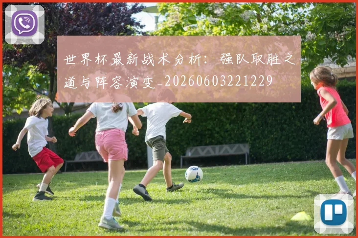 世界杯最新战术分析：强队取胜之道与阵容演变_20260603221229