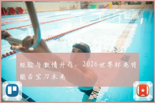 经验与激情并存，2026世界杯老将能否宝刀未老