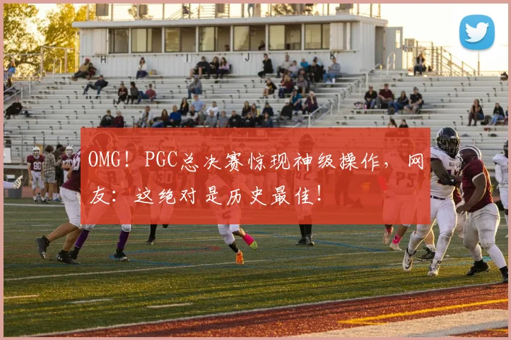 OMG！PGC总决赛惊现神级操作，网友：这绝对是历史最佳！