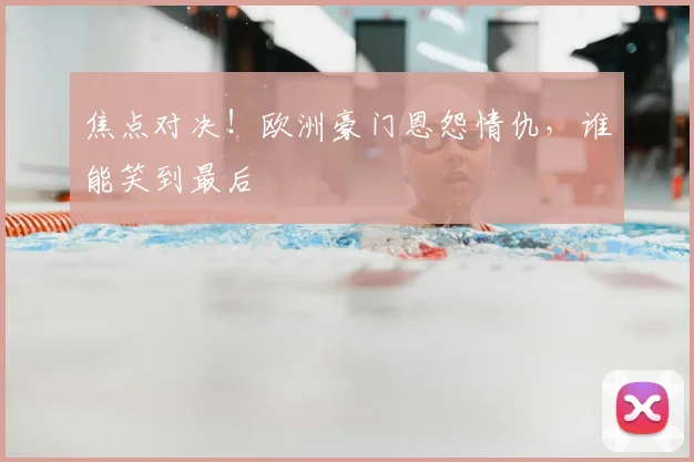 焦点对决！欧洲豪门恩怨情仇，谁能笑到最后