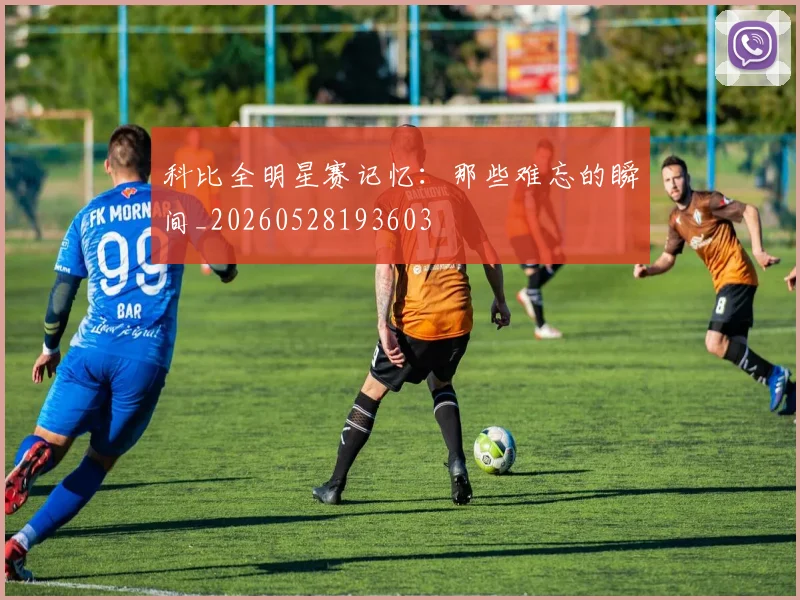 科比全明星赛记忆：那些难忘的瞬间_20260528193603