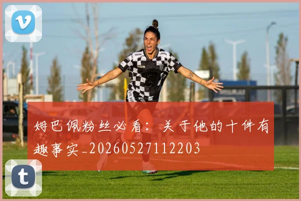 姆巴佩粉丝必看：关于他的十件有趣事实_20260527112203