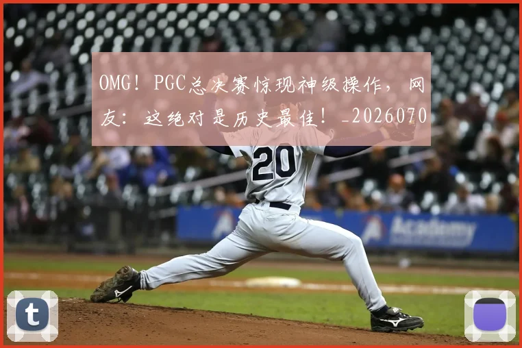 OMG！PGC总决赛惊现神级操作，网友：这绝对是历史最佳！_20260702170201