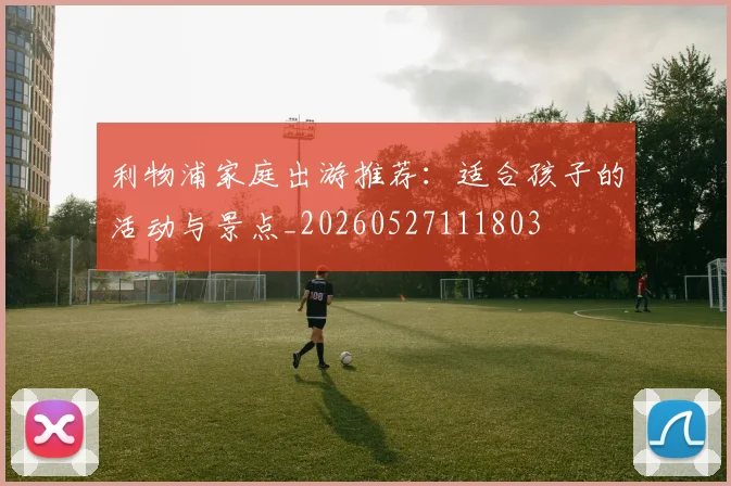 利物浦家庭出游推荐：适合孩子的活动与景点_20260527111803