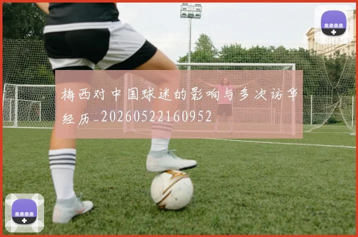 梅西对中国球迷的影响与多次访华经历_20260522160952