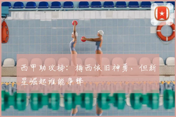 西甲助攻榜：梅西依旧神勇，但新星崛起谁能争锋