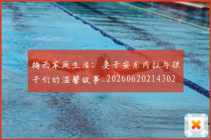 梅西家庭生活：妻子安东内拉与孩子们的温馨故事_20260620214302