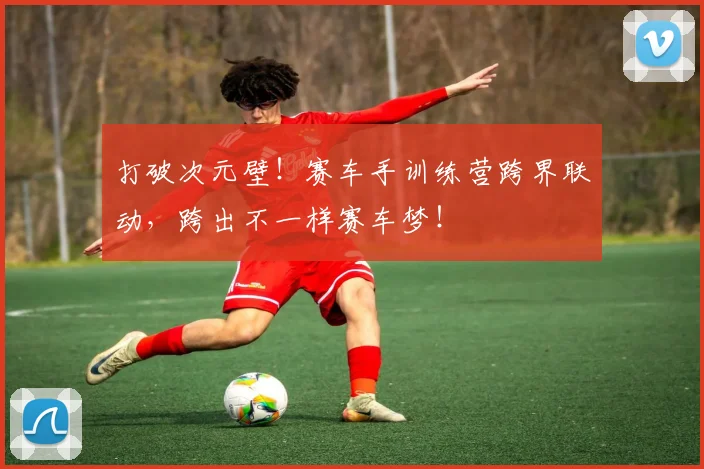 打破次元壁！赛车手训练营跨界联动，跨出不一样赛车梦！