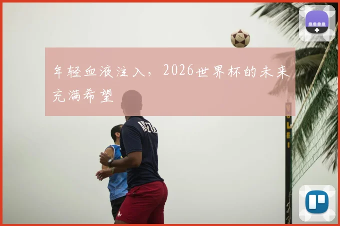 年轻血液注入，2026世界杯的未来充满希望