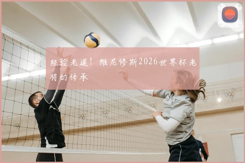 经验老道！维尼修斯2026世界杯老将的传承