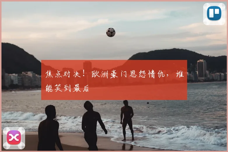 焦点对决！欧洲豪门恩怨情仇，谁能笑到最后